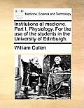 Institutions of Medicine. Part I. Physiology. for the Use of the Students in the University of Edinburgh.
