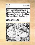 Tony Lumpkin in Town: A Farce. as Performed at the Theatre-Royal in the Hay Market. by J. Keeffe, ...