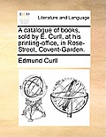 A Catalogue of Books, Sold by E. Curll, at His Printing-Office, in Rose-Street, Covent-Garden.