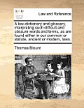 A Law-Dictionary and Glossary, Interpreting Such Difficult and Obscure Words and Terms, as Are Found Either in Our Common or Statute, Ancient or Moder