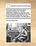 The Whole Works of That Excellent Practical Physician, Dr. Thomas Sydenham. Wherein Not Only the Cures of Acute Diseases Are Treated Of, But Also the