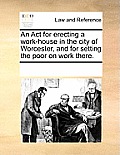 An ACT for Erecting a Work-House in the City of Worcester, and for Setting the Poor on Work There.