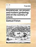 Miscellanies, on Ancient and Modern Gardening; And on the Scenery of Nature.