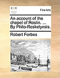 An Account of the Chapel of Roslin. ... by Philo-Roskelynsis.