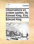 Observations on Antient Castles. by Edward King, Esq.