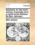Epicoene, Or, the Silent Woman. a Comedy. as It Is Acted at the Theatres. by Ben. Johnson.