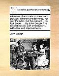 A treatise of arithmetic in theory and practice. Wherein are delivered, not only the rules; but the reasons ... In four books. ... By John Gough. The
