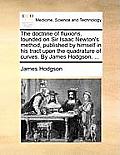 The Doctrine of Fluxions, Founded on Sir Isaac Newton's Method, Published by Himself in His Tract Upon the Quadrature of Curves. by James Hodgson, ...