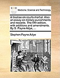 A Treatise on Courts Martial. Also an Essay on Military Punishments and Rewards. the Fifth Edition, with Additions and Amendments. by S. Payne Adye, .