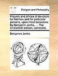 Prayers and Offices of Devotion for Families and for Particular Persons, Upon Most Occasions. by Benjamin Jenks, ... the Nineteenth Edition, Corrected