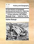 A New History of England, Ecclesiastical and Civil, from the Establishment of King Egbert, ... in Two Volumes. by Walter Raleigh, Esq: Volume 1 of 2