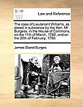 The Case of Lieutenant Williams, as Stated in Substance by the Hon. Mr. Burgess, in the House of Commons, on the 11th of March, 1788, and on the 20th