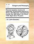 Christian Epistles, Travels and Sufferings, of That Antient Servant of Christ, John Boweter; Who Departed This Life, the 16th of the 11th Month, 1704.