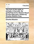The Man of the World. a Comedy, in Five Acts. as Performed at the Theatre-Royal Smoke-Alley [Sic]. Written by Charles Macklin, Esq.