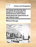 An Essay on the Rise and Progress of Geography in Great-Britain and Ireland. Illustrated with Specimens of Our Oldest Maps.