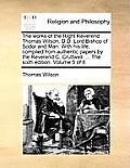 The Works of the Right Reverend Thomas Wilson, D.D. Lord Bishop of Sodor and Man. with His Life, Compiled from Authentic Papers by the Reverend C. Cru