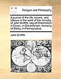 A Journal of the Life, Travels, and Labours in the Work of the Ministry, of John Griffith, Late of Chelmsford in Essex, in Great Britain, Formerly of