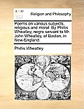 Poems on various subjects, religious and moral. By Phillis Wheatley, negro servant to Mr. John Wheatley, of Boston, in New-England.