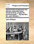 Sacramental Meditations and Advices, Grounded Upon Scripture-Texts, Proper for Communicants, ... by the REV. Mr. John Willison, ...