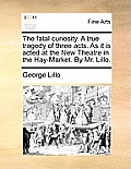 The Fatal Curiosity. a True Tragedy of Three Acts. as It Is Acted at the New Theatre in the Hay-Market. by Mr. Lillo.