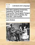 The New Spelling Dictionary, Teaching To Write and Pronounce The English Tongue With Ease and Propriety. By The Rev. John Entick