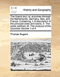 The Grand Tour; Or, a Journey Through the Netherlands, Germany, Italy, and France. Containing, I. a Description of the Principal Cities and Towns, II.