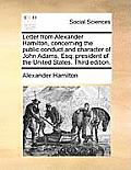 Letter from Alexander Hamilton, Concerning the Public Conduct and Character of John Adams, Esq; President of the United States. Third Edition.