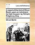 A Report of the Trial of Oliver Bond, Upon an Indictment for High Treason: By William Ridgeway, Esq. ...