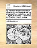 An Historical and Critical Account of the Science of Morality, and the Progress It Has Made in the World, ... by Mr. Barbeyrac, ... Now Done Into Engl