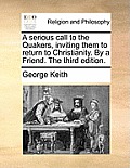 A Serious Call to the Quakers, Inviting Them to Return to Christianity. by a Friend. the Third Edition.