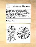 The Works of the Late Learned Dr. Richard Mead, in Seven Volumes. ... the Four Last Faithfully Translated from the Latin, Under the Author's Inspectio