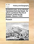 Plutarch's Lives, in Six Volumes. Translated from the Greek. to Which Is Prefixed the Life of Plutarch, Written by Mr. Dryden. Volume 1 of 6