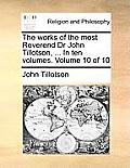 The Works of the Most Reverend Dr John Tillotson, ... in Ten Volumes. Volume 10 of 10