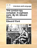 The London-Spy Compleat. in Eighteen Parts. by Mr. Edward Ward.