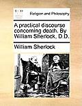 A Practical Discourse Concerning Death. by William Sherlock, D.D.