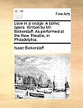 Love in a Village. a Comic Opera. Written by Mr. Bickerstaff. as Performed at the New Theatre, in Philadelphia.