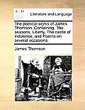 The Poetical Works of James Thomson. Containing, the Seasons, Liberty, the Castle of Indolence, and Poems on Several Occasions.