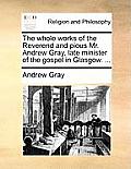 The whole works of the Reverend and pious Mr. Andrew Gray, late minister of the gospel in Glasgow. ...