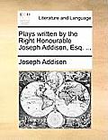 Plays Written by the Right Honourable Joseph Addison, Esq. ...