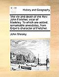 The Life and Death of the REV. John Fletcher, Vicar of Madeley. to Which Are Added, Remarkable Anecdotes, from Gilpin's Character of Fletcher.