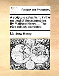 A Scripture-Catechism, in the Method of the Assemblies. by Matthew Henry, ... the Third Edition, Corrected.