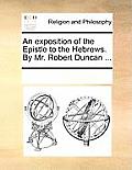 An Exposition of the Epistle to the Hebrews. by Mr. Robert Duncan ...
