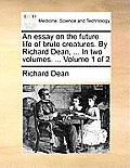 An Essay on the Future Life of Brute Creatures. by Richard Dean, ... in Two Volumes. ... Volume 1 of 2