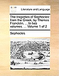 The Tragedies of Sophocles: From the Greek; By Thomas Francklin, ... in Two Volumes. ... Volume 1 of 2