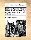 Leonidas. a Poem. in Twelve Books. in Two Volumes. by Richard Glover, Esq. ... the Sixth Edition.