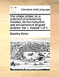 The Village School; Or, a Collection of Entertaining Histories, for the Instruction and Amusement of All Good Children. Vol. I. Volume 1 of 1