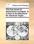 The True Cause of Declensions in Religion. in a Letter to the Reverend Mr. Abraham Taylor. ...