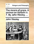The Means of Grace. a Sermon on Malachi III. 7. by John Wesley, ...