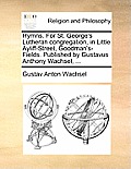 Hymns. for St. George's Lutheran Congregation, in Little Ayliff-Street, Goodman's-Fields. Published by Gustavus Anthony Wachsel, ...