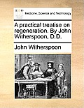 A Practical Treatise on Regeneration. by John Witherspoon, D.D.